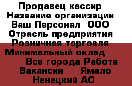 Продавец-кассир › Название организации ­ Ваш Персонал, ООО › Отрасль предприятия ­ Розничная торговля › Минимальный оклад ­ 15 000 - Все города Работа » Вакансии   . Ямало-Ненецкий АО,Муравленко г.